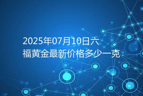 2025年07月10日六福黄金最新价格多少一克