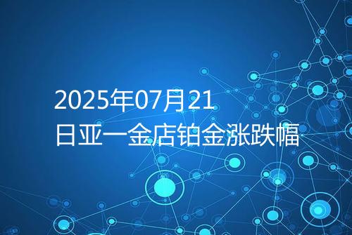 2025年07月21日亚一金店铂金涨跌幅