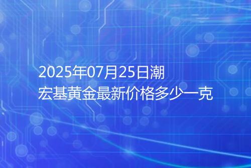 2025年07月25日潮宏基黄金最新价格多少一克