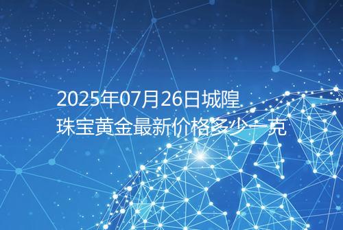 2025年07月26日城隍珠宝黄金最新价格多少一克