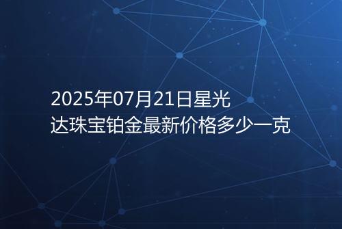 2025年07月21日星光达珠宝铂金最新价格多少一克