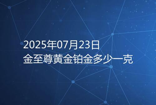2025年07月23日金至尊黄金铂金多少一克