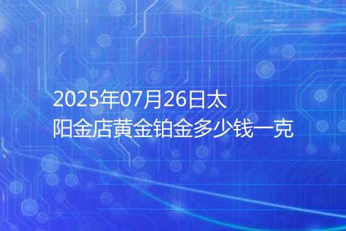 2025年07月26日太阳金店黄金铂金多少钱一克