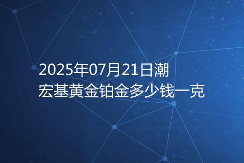 2025年07月21日潮宏基黄金铂金多少钱一克