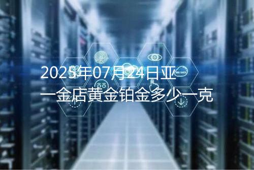 2025年07月24日亚一金店黄金铂金多少一克
