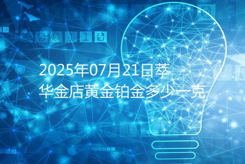 2025年07月21日萃华金店黄金铂金多少一克