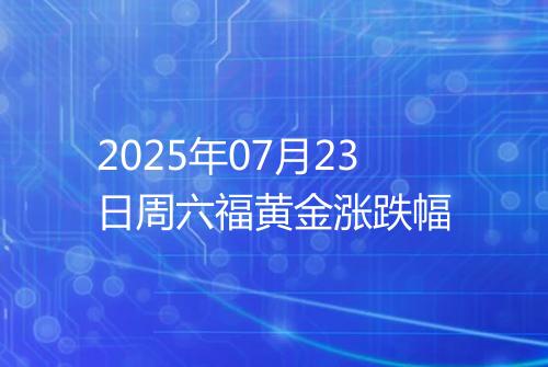 2025年07月23日周六福黄金涨跌幅