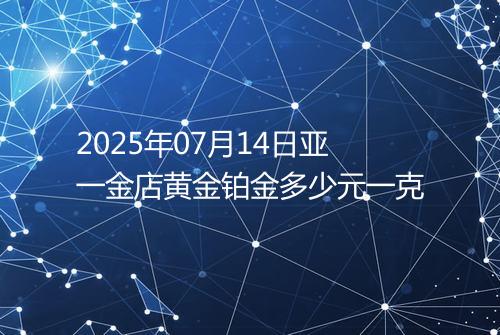 2025年07月14日亚一金店黄金铂金多少元一克