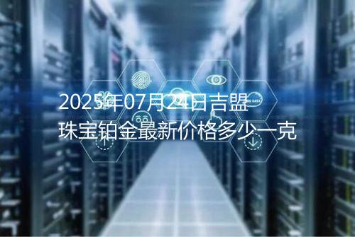 2025年07月24日吉盟珠宝铂金最新价格多少一克