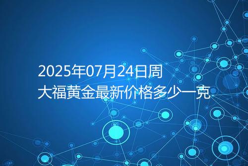 2025年07月24日周大福黄金最新价格多少一克