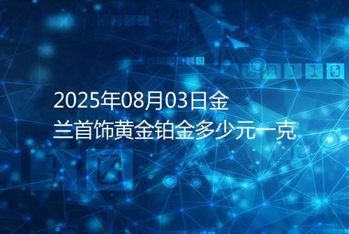 2025年08月03日金兰首饰黄金铂金多少元一克