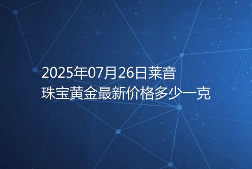 2025年07月26日莱音珠宝黄金最新价格多少一克