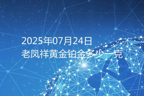 2025年07月24日老凤祥黄金铂金多少一克
