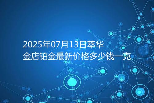 2025年07月13日萃华金店铂金最新价格多少钱一克