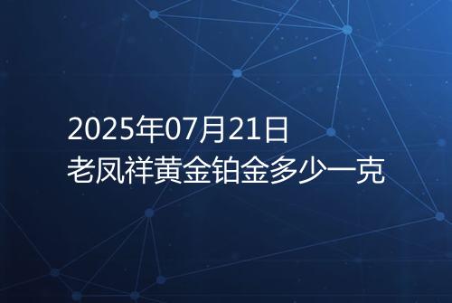 2025年07月21日老凤祥黄金铂金多少一克