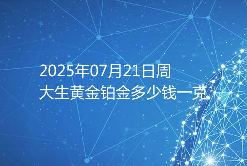 2025年07月21日周大生黄金铂金多少钱一克
