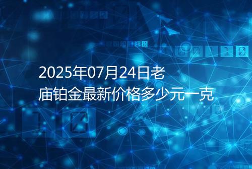 2025年07月24日老庙铂金最新价格多少元一克
