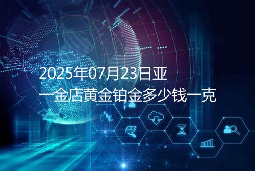 2025年07月23日亚一金店黄金铂金多少钱一克
