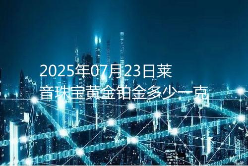 2025年07月23日莱音珠宝黄金铂金多少一克