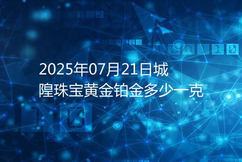 2025年07月21日城隍珠宝黄金铂金多少一克
