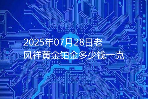 2025年07月28日老凤祥黄金铂金多少钱一克