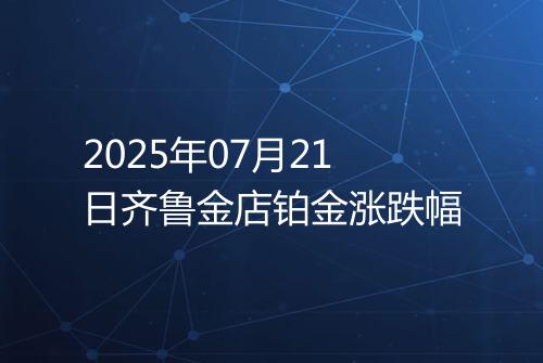 2025年07月21日齐鲁金店铂金涨跌幅