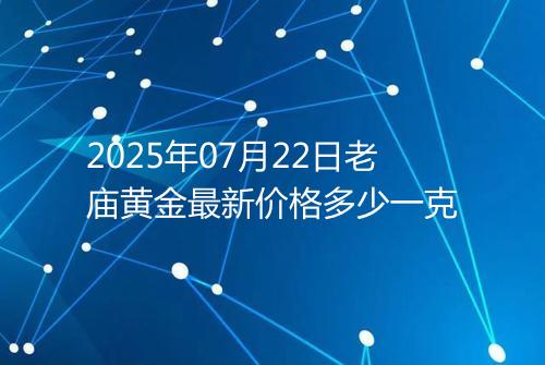 2025年07月22日老庙黄金最新价格多少一克
