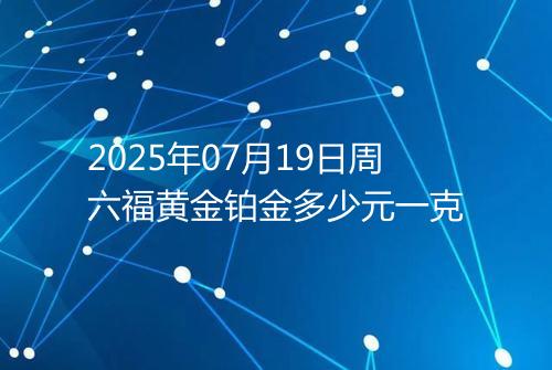 2025年07月19日周六福黄金铂金多少元一克