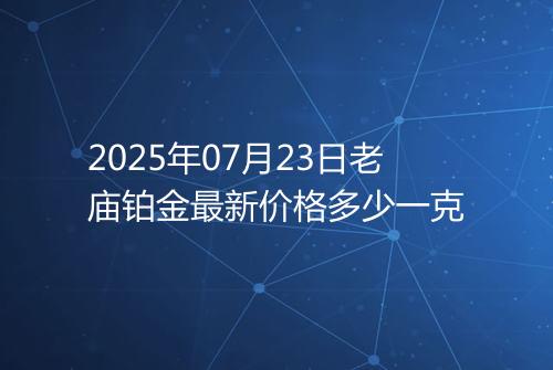 2025年07月23日老庙铂金最新价格多少一克