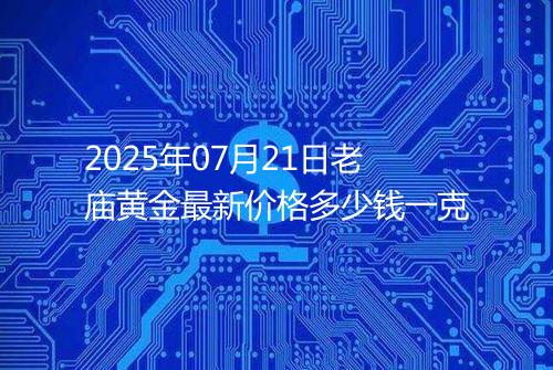 2025年07月21日老庙黄金最新价格多少钱一克