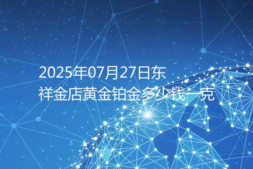 2025年07月27日东祥金店黄金铂金多少钱一克