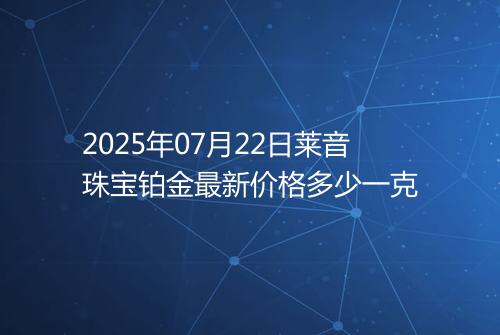 2025年07月22日莱音珠宝铂金最新价格多少一克