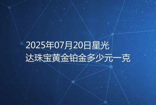 2025年07月20日星光达珠宝黄金铂金多少元一克