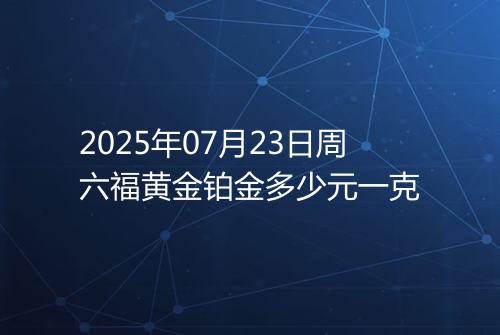 2025年07月23日周六福黄金铂金多少元一克