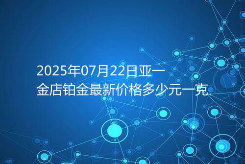 2025年07月22日亚一金店铂金最新价格多少元一克