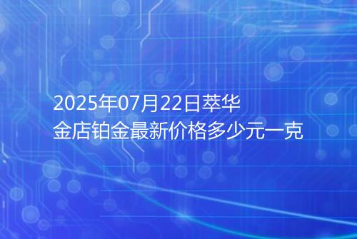 2025年07月22日萃华金店铂金最新价格多少元一克