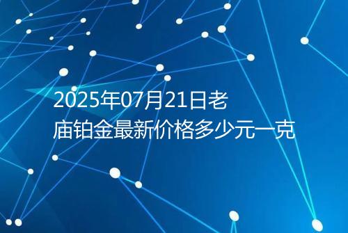 2025年07月21日老庙铂金最新价格多少元一克