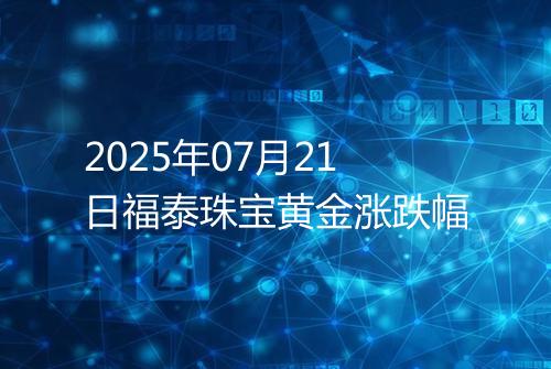 2025年07月21日福泰珠宝黄金涨跌幅