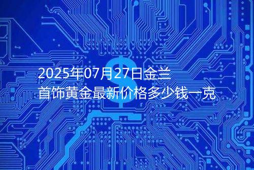 2025年07月27日金兰首饰黄金最新价格多少钱一克