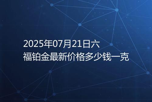 2025年07月21日六福铂金最新价格多少钱一克