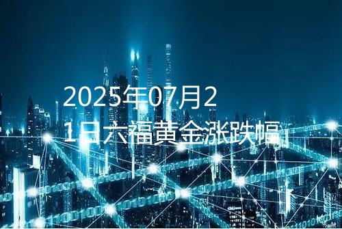 2025年07月21日六福黄金涨跌幅