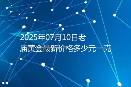 2025年07月10日老庙黄金最新价格多少元一克