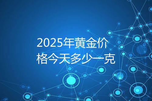 2025年黄金价格今天多少一克