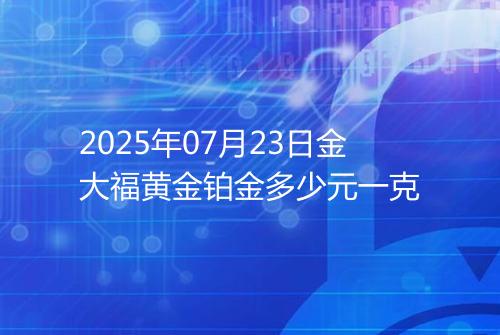 2025年07月23日金大福黄金铂金多少元一克