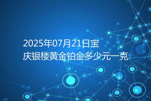 2025年07月21日宝庆银楼黄金铂金多少元一克