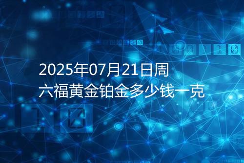 2025年07月21日周六福黄金铂金多少钱一克