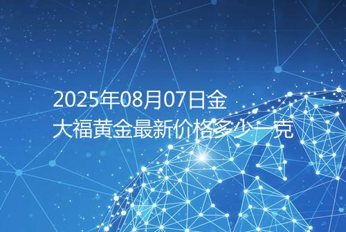 2025年08月07日金大福黄金最新价格多少一克