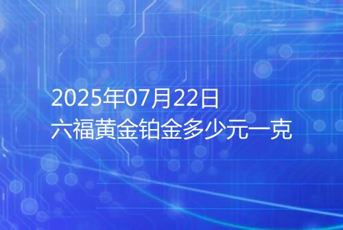 2025年07月22日六福黄金铂金多少元一克
