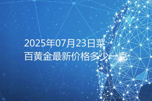 2025年07月23日菜百黄金最新价格多少一克