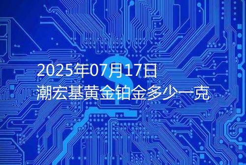 2025年07月17日潮宏基黄金铂金多少一克